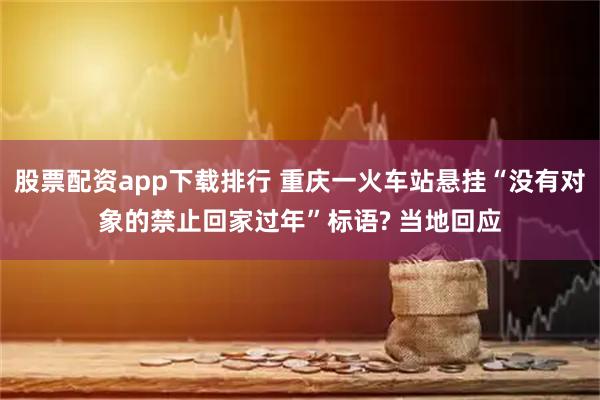 股票配资app下载排行 重庆一火车站悬挂“没有对象的禁止回家过年”标语? 当地回应