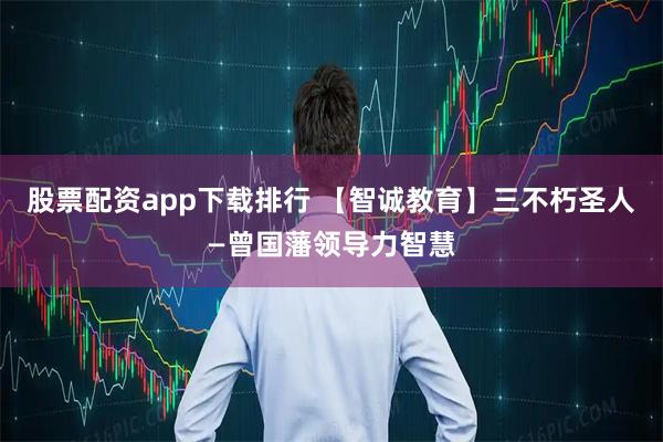 股票配资app下载排行 【智诚教育】三不朽圣人—曾国藩领导力智慧