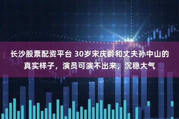 长沙股票配资平台 30岁宋庆龄和丈夫孙中山的真实样子，演员可演不出来，沉稳大气