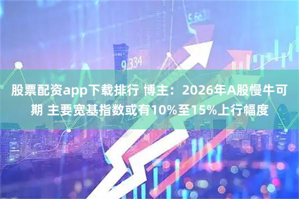 股票配资app下载排行 博主：2026年A股慢牛可期 主要宽基指数或有10%至15%上行幅度